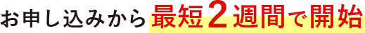 お申し込みから最短2週間で開始