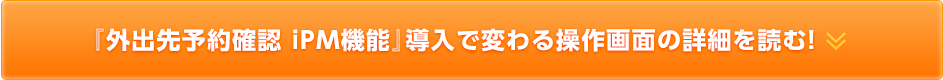 『外出先予約確認　iPM機能』導入で変わる操作画面の詳細を読む！