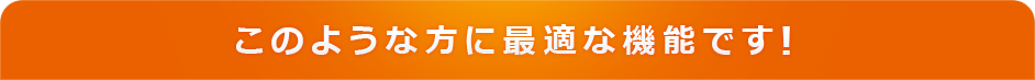 このような方に最適な機能です！