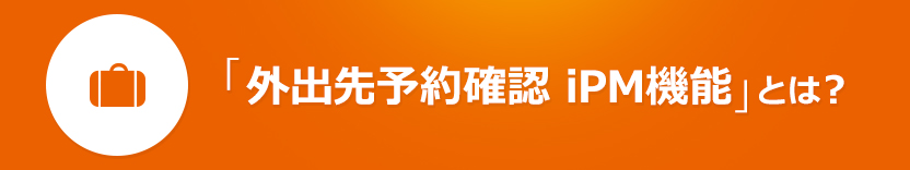 「外出先予約確認　iPM機能」とは？