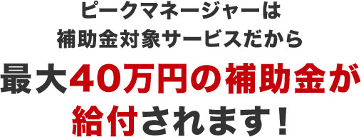 ピークマネージャーは補助金対象サービスだから最大40万円の補助金が給付されます！
