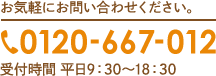 お気軽にお問い合わせください。0120-667-012 受付時間 平日9:30～18:30