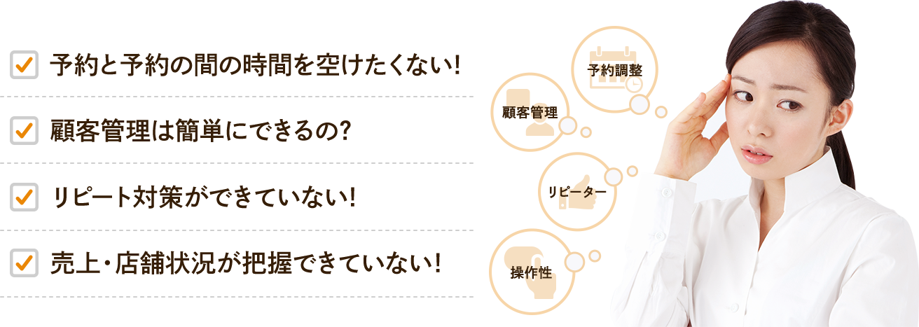 予約と予約の間の時間を空けたくない!顧客管理は簡単にできるの？リピート対策ができていない!売上・店舗状況が把握できていない!