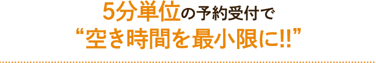 5分単位の予約受付で“空き時間を最小限に!!”