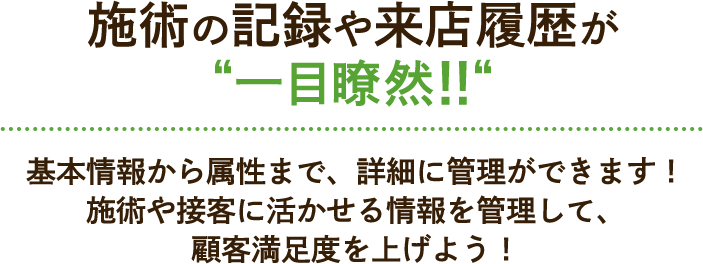 施術の記録や来店履歴が“一目瞭然!!“基本情報から属性まで、詳細に管理ができます!施術や接客に活かせる情報を管理して、顧客満足度を上げよう!