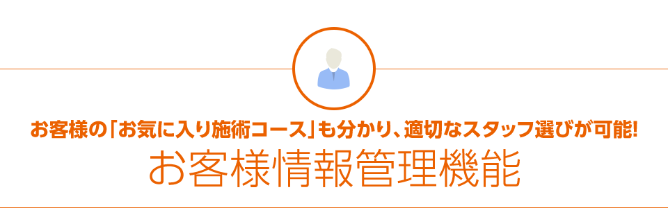 お客様の「お気に入り施術コース」も分かり、適切なスタッフ選びが可能！お客様情報管理機能