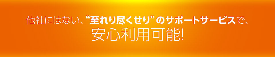 他社にはない、“至れり尽くせり”のサポートサービスで、安心利用可能!