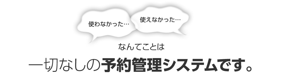 使わなかった…使えなかった…なんてことは一切なしの予約管理システムです。